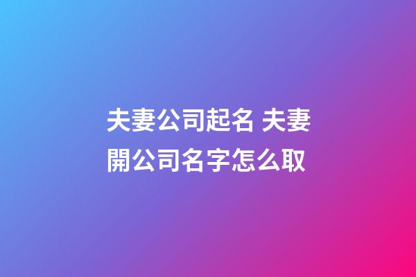 夫妻公司起名 夫妻開公司名字怎么取